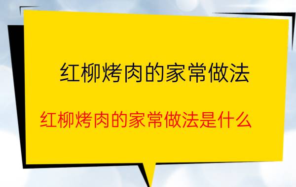 红柳烤肉的家常做法 红柳烤肉的家常做法是什么